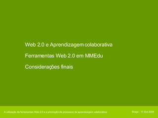 Web 2.0 e Aprendizagem colaborativa Ferramentas Web 2.0 em MMEdu Considerações finais Braga . 11 Out 2008 A utilização de ferramentas Web 2.0 e a promoção de processos de aprendizagem colaborativa 