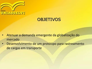 OBJETIVOS
• Atenuar a demanda emergente da globalização do
mercado
• Desenvolvimento de um protótipo para rastreamento
de cargas em transporte
 