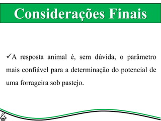 A resposta animal é, sem dúvida, o parâmetro
mais confiável para a determinação do potencial de
uma forrageira sob pastejo.
Considerações Finais
 