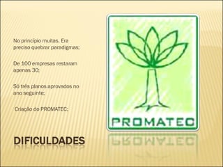 No princípio muitas. Era preciso quebrar paradigmas; De 100 empresas restaram apenas 30; Só três planos aprovados no ano seguinte; Criação do PROMATEC; 