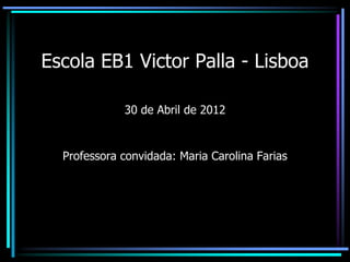 Escola EB1 Victor Palla - Lisboa

             30 de Abril de 2012


  Professora convidada: Maria Carolina Farias
 