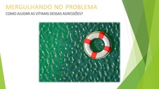 MERGULHANDO NO PROBLEMA
COMO AJUDAR AS VÍTIMAS DESSAS AGRESSÕES?
 