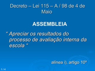 Decreto – Lei 115 – A / 98 de 4 de Maio   “  Apreciar os resultados do processo de avaliação interna da escola “ alínea i), artigo 10º ASSEMBLEIA 1 / 4 