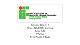 Seminário de Redes II
Ataques DOS, DDOS e Scamming
Curso: TADS
4º Período
Nome: Aricélio de Souza
 