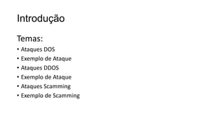 Introdução
Temas:
• Ataques DOS
• Exemplo de Ataque
• Ataques DDOS
• Exemplo de Ataque
• Ataques Scamming
• Exemplo de Scamming
 