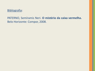 Bibliografia:
PATERNO, Semíramis Neri. O mistério da caixa vermelha.
Belo Horizonte: Compor, 2008.
 