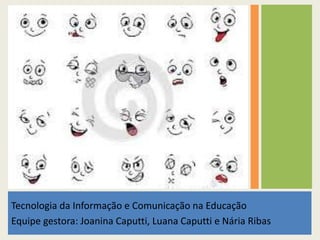 Tecnologia da Informação e Comunicação na Educação
Equipe gestora: Joanina Caputti, Luana Caputti e Nária Ribas
 