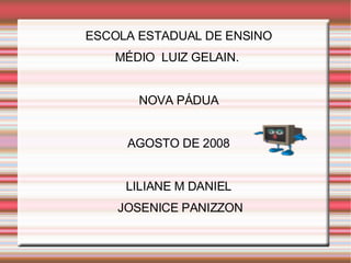 ESCOLA ESTADUAL DE ENSINO MÉDIO  LUIZ GELAIN.  NOVA PÁDUA AGOSTO DE 2008 LILIANE M DANIEL JOSENICE PANIZZON 