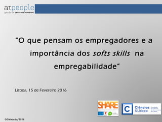 CUSTOS SALARIAIS, CUSTOS FIXOS OU VARIÁVEIS
GGMacedo/2014GGMacedo/2016
“O que pensam os empregadores e a
importância dos softs skills na
empregabilidade”
Lisboa, 15 de Fevereiro 2016
 