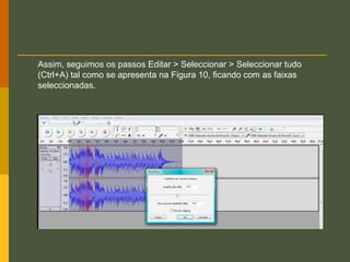 Assim, seguimos os passos Editar > Seleccionar > Seleccionar tudo
(Ctrl+A) tal como se apresenta na Figura 10, ficando com as faixas
seleccionadas.

 