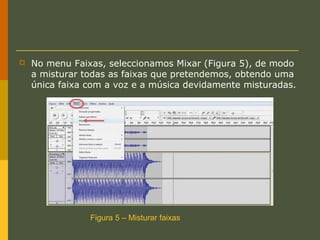 

No menu Faixas, seleccionamos Mixar (Figura 5), de modo
a misturar todas as faixas que pretendemos, obtendo uma
única faixa com a voz e a música devidamente misturadas.

Figura 5 – Misturar faixas

 