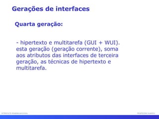 INTERFACE HOMEM-MÁQUINA PROFESSOR SAMUKA hipertexto e multitarefa (GUI + WUI). esta geração (geração corrente), soma  aos atributos das interfaces de terceira geração, as técnicas de hipertexto e multitarefa.  Gerações de interfaces Quarta geração: 
