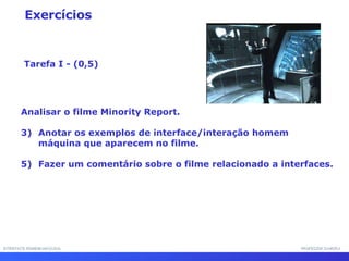 INTERFACE HOMEM-MÁQUINA PROFESSOR SAMUKA Tarefa I - (0,5) Exercícios Analisar o filme Minority Report. Anotar os exemplos de interface/interação homem máquina que aparecem no filme. Fazer um comentário sobre o filme relacionado a interfaces. 