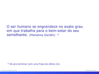 INTERFACE HOMEM-MÁQUINA PROFESSOR SAMUKA O ser humano se engrandece no exato grau em que trabalha para o bem-estar do seu semelhante.  (Mahatma Gandhi)  * * Só pra terminar com uma frase de efeito (rs) 