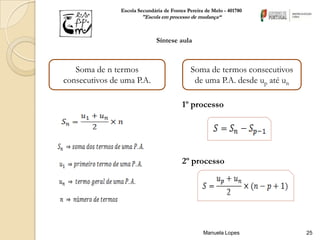 Escola Secundária de Fontes Pereira de Melo - 401780
                       "Escola em processo de mudança“



                              Síntese aula



   Soma de n termos                         Soma de termos consecutivos
consecutivos de uma P.A.                     de uma P.A. desde up até un

                                         1º processo




                                         2º processo




                                                  Manuela Lopes            25
 