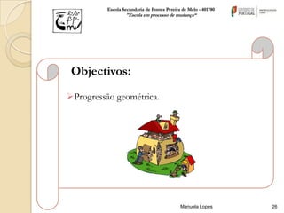 Escola Secundária de Fontes Pereira de Melo - 401780
                  "Escola em processo de mudança“




 Objectivos:
Progressão geométrica.




                                             Manuela Lopes       26
 