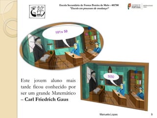 Escola Secundária de Fontes Pereira de Melo - 401780
                         "Escola em processo de mudança“




Este jovem aluno mais
tarde ficou conhecido por
ser um grande Matemático
– Carl Friedrich Gaus

                                                    Manuela Lopes       9
 
