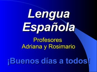 Lengua Española Profesores  Adriana y Rosimario ¡ Buenos días a todos! 