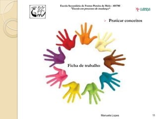 Escola Secundária de Fontes Pereira de Melo - 401780
        "Escola em processo de mudança“



                                         Praticar conceitos




      Ficha de trabalho




                                   Manuela Lopes               11
 