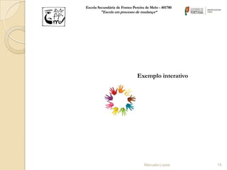 Escola Secundária de Fontes Pereira de Melo - 401780
        "Escola em processo de mudança“




                               Exemplo interativo




                                   Manuela Lopes       15
 