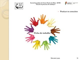Escola Secundária de Fontes Pereira de Melo - 401780
        "Escola em processo de mudança“




                                                  Praticar os conceitos




      Ficha de trabalho




                                   Manuela Lopes                      18
 