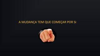 A MUDANÇA TEM QUE COMEÇAR POR SI
 