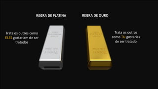 REGRA DE OURO
Trata os outros
como TU gostarias
de ser tratado
REGRA DE PLATINA
Trata os outros como
ELES gostariam de ser
tratados
 