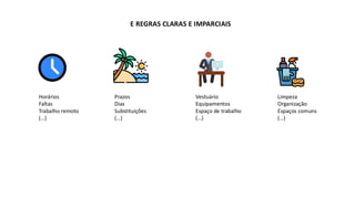 E REGRAS CLARAS E IMPARCIAIS
Horários
Faltas
Trabalho remoto
(…)
Prazos
Dias
Substituições
(…)
Vestuário
Equipamentos
Espaço de trabalho
(…)
Limpeza
Organização
Espaços comuns
(…)
 