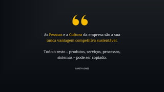 As Pessoas e a Cultura da empresa são a sua
única vantagem competitiva sustentável.
Tudo o resto – produtos, serviços, processos,
sistemas – pode ser copiado.
GARETH JONES
 