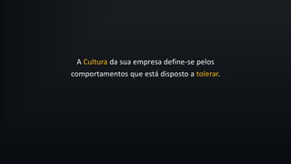 A Cultura da sua empresa define-se pelos
comportamentos que está disposto a tolerar.
 