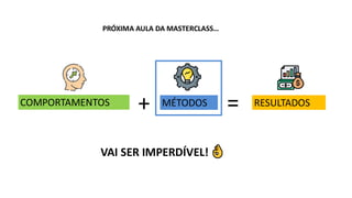 COMPORTAMENTOS MÉTODOS
+ = RESULTADOS
PRÓXIMA AULA DA MASTERCLASS…
VAI SER IMPERDÍVEL!
 
