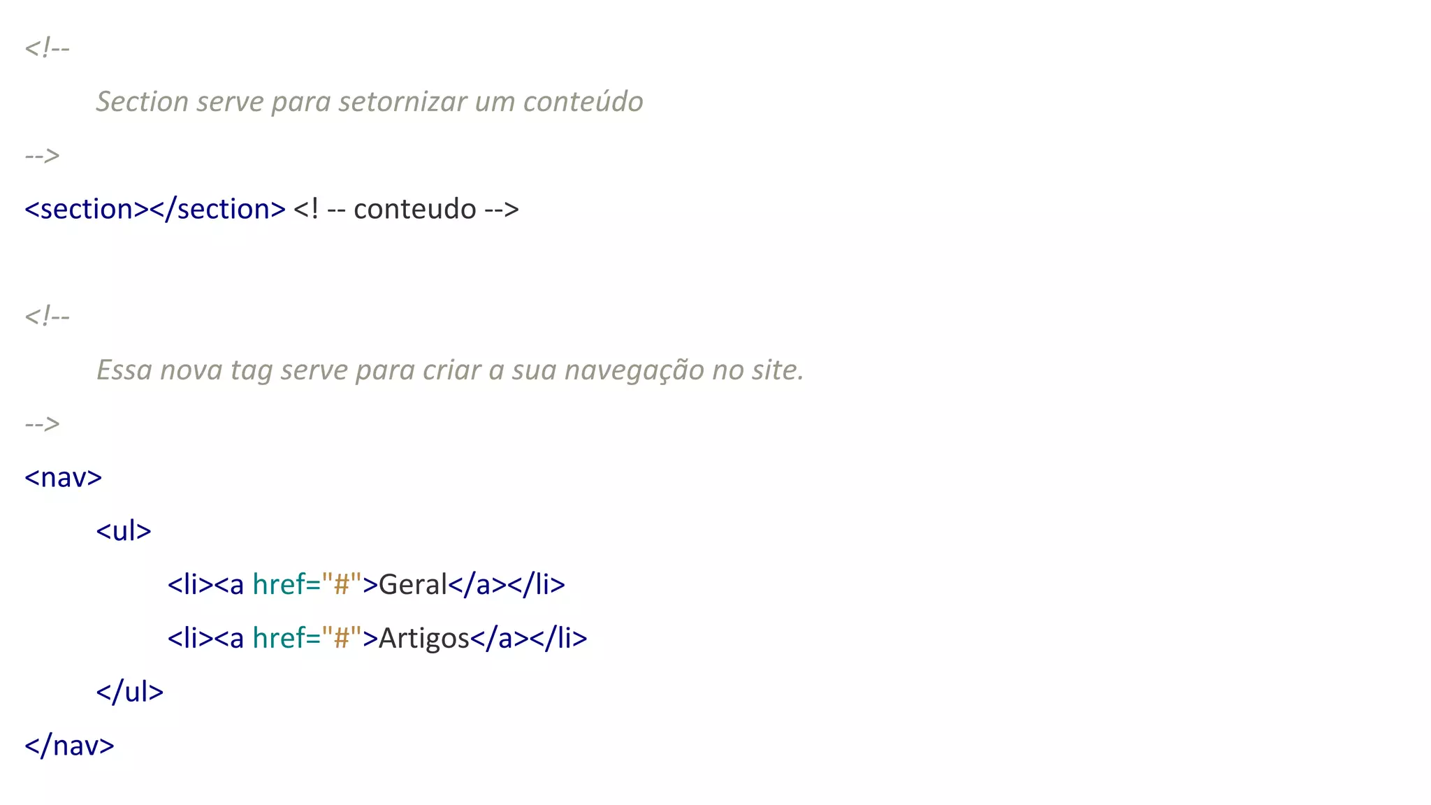 <!--
Section serve para setornizar um conteúdo
-->
<section></section> <! -- conteudo -->
<!--
Essa nova tag serve para criar a sua navegação no site.
-->
<nav>
<ul>
<li><a href="#">Geral</a></li>
<li><a href="#">Artigos</a></li>
</ul>
</nav>
 