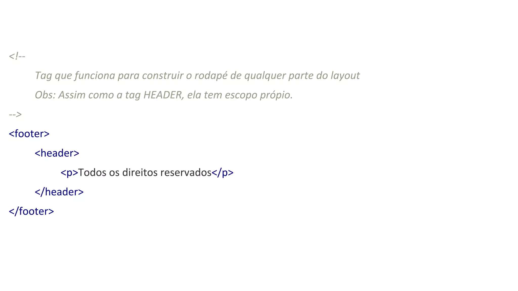 <!--
Tag que funciona para construir o rodapé de qualquer parte do layout
Obs: Assim como a tag HEADER, ela tem escopo própio.
-->
<footer>
<header>
<p>Todos os direitos reservados</p>
</header>
</footer>
 