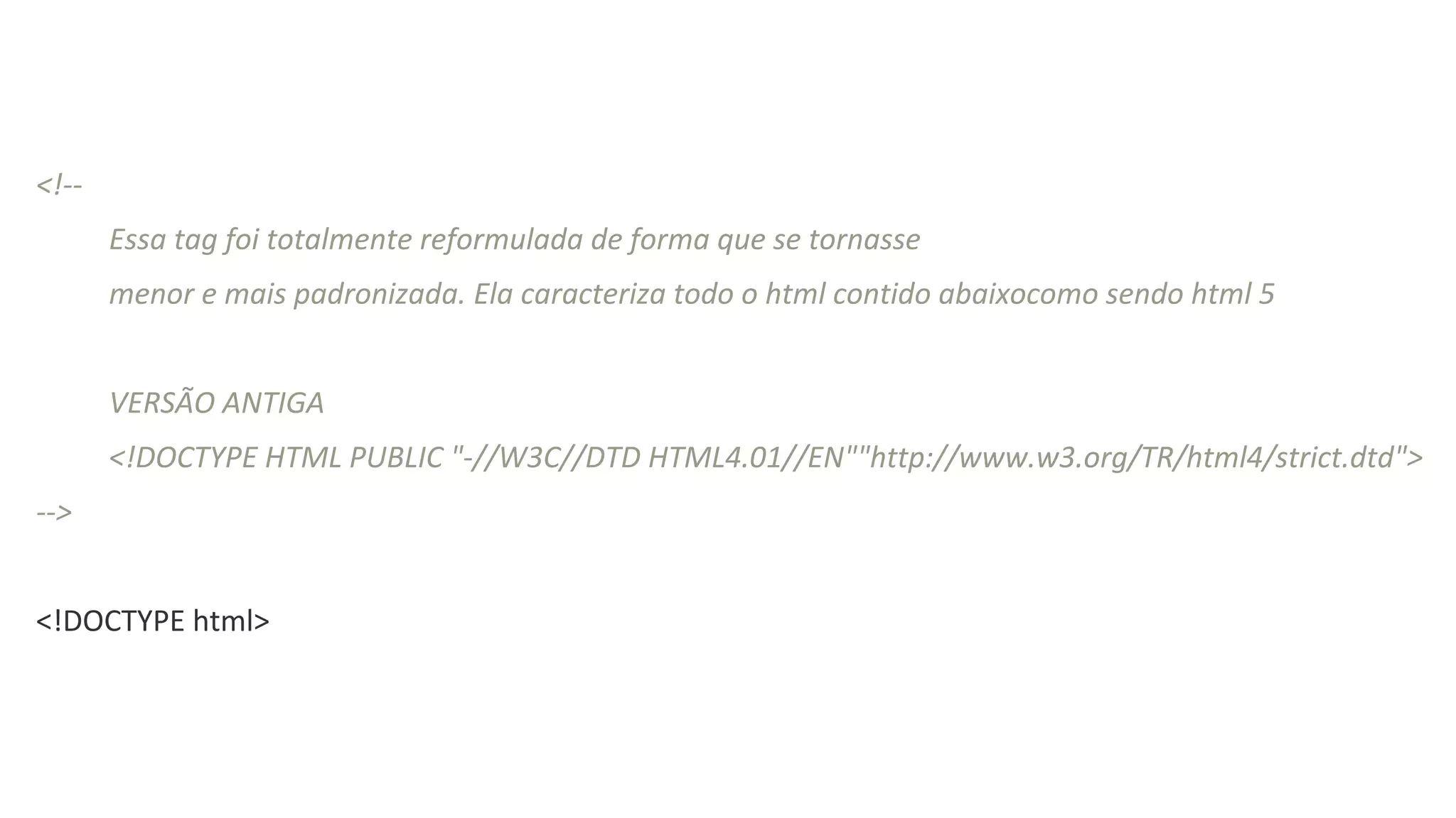 <!--
Essa tag foi totalmente reformulada de forma que se tornasse
menor e mais padronizada. Ela caracteriza todo o html contido abaixocomo sendo html 5
VERSÃO ANTIGA
<!DOCTYPE HTML PUBLIC "-//W3C//DTD HTML4.01//EN""http://www.w3.org/TR/html4/strict.dtd">
-->
<!DOCTYPE html>
 