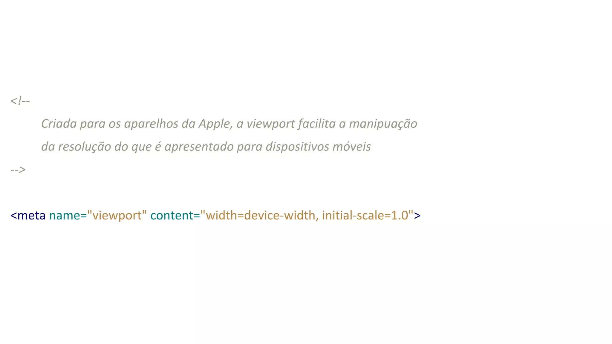 <!--
Criada para os aparelhos da Apple, a viewport facilita a manipuação
da resolução do que é apresentado para dispositivos móveis
-->
<meta name="viewport" content="width=device-width, initial-scale=1.0">
 