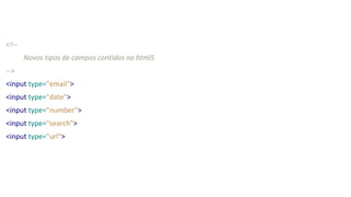<!--
Novos tipos de campos contidos no html5
-->
<input type="email">
<input type="date">
<input type="number">
<input type="search">
<input type="url">
 