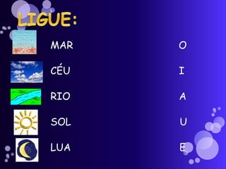 MAR O
CÉU I
RIO A
SOL U
LUA E
 