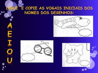 LIGUE E COPIE AS VOGAIS INICIAIS DOS
NOMES DOS DESENHOS:
 