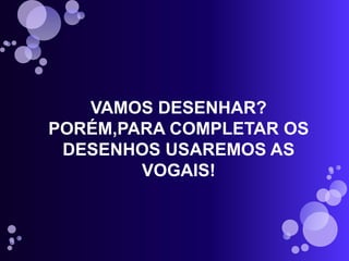 VAMOS DESENHAR?
PORÉM,PARA COMPLETAR OS
DESENHOS USAREMOS AS
VOGAIS!
 