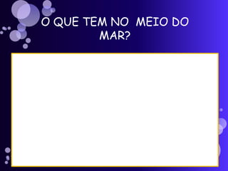 O QUE TEM NO MEIO DO
MAR?
 