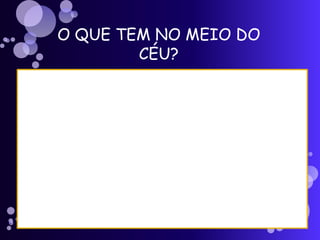 O QUE TEM NO MEIO DO
CÉU?
 