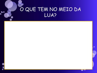 O QUE TEM NO MEIO DA
LUA?
 