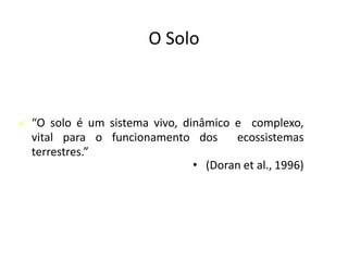 O Solo
✓ “O solo é um sistema vivo, dinâmico e complexo,
vital para o funcionamento dos ecossistemas
terrestres.”
• (Doran et al., 1996)
 