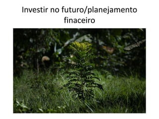 Investir no futuro/planejamento
finaceiro
 