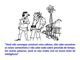 “Você não consegue construir uma cabana, não sabe encontrar
as raízes comestíveis e não sabe nada sobre previsão de tempo.
Em outras palavras, você se saiu muito mal no nosso teste de
inteligência”
 