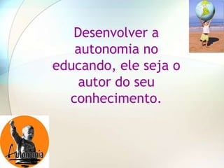 Desenvolver a
   autonomia no
educando, ele seja o
    autor do seu
  conhecimento.
 