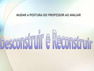 MUDAR A POSTURA DO PROFESSOR AO AVALIAR
 