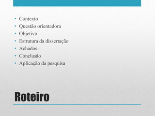 Roteiro
• Contexto
• Questão orientadora
• Objetivo
• Estrutura da dissertação
• Achados
• Conclusão
• Aplicação da pesquisa
 