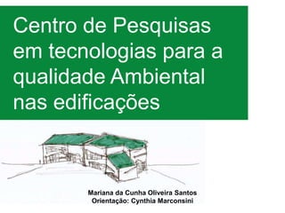 Centro de Pesquisas
em tecnologias para a
qualidade Ambiental
nas edificações



       Mariana da Cunha Oliveira Santos
        Orientação: Cynthia Marconsini
 