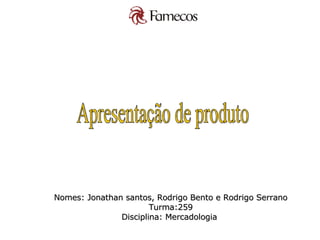Apresentação de produto Nomes: Jonathan santos, Rodrigo Bento e Rodrigo Serrano Turma:259 Disciplina: Mercadologia  